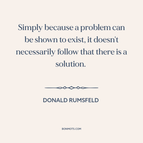 A quote by Donald Rumsfeld about solving problems: “Simply because a problem can be shown to exist, it doesn't…”