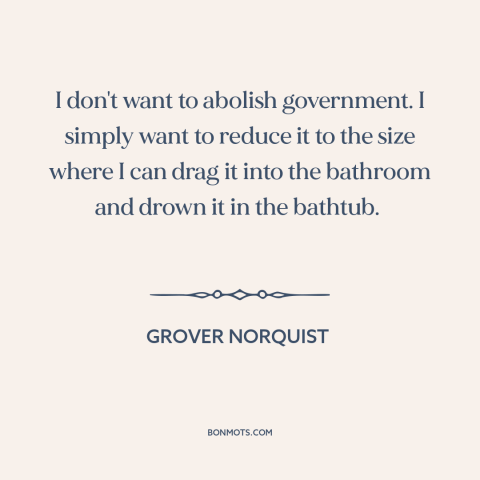 A quote by Grover Norquist about limited government: “I don't want to abolish government. I simply want to reduce it to the…”