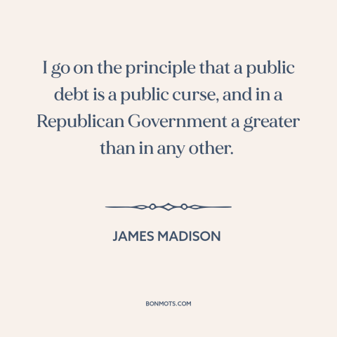 A quote by James Madison about national debt: “I go on the principle that a public debt is a public curse, and…”