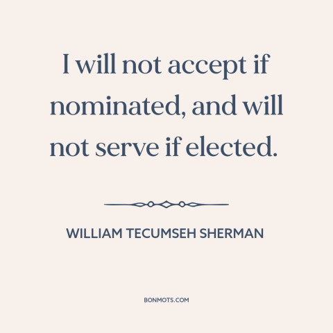 A quote by William Tecumseh Sherman about the American presidency: “I will not accept if nominated, and will not serve if…”