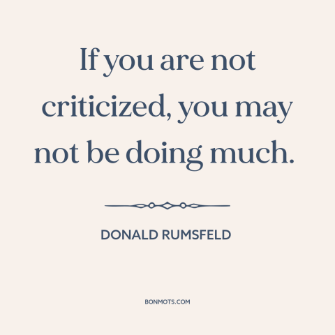 A quote by Donald Rumsfeld about criticism from others: “If you are not criticized, you may not be doing much.”