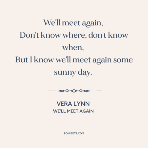 A quote by Vera Lynn about reuniting: “We'll meet again, Don't know where, don't know when, But I know we'll meet again…”