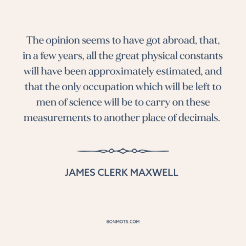 A quote by James Clerk Maxwell about laws of physics: “The opinion seems to have got abroad, that, in a few years, all the…”