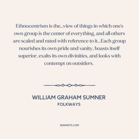 A quote by William Graham Sumner about ethnocentrism: “Ethnocentrism is the...view of things in which one's own group is…”