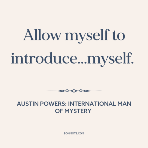 A quote from Austin Powers: International Man of Mystery: “Allow myself to introduce...myself.”