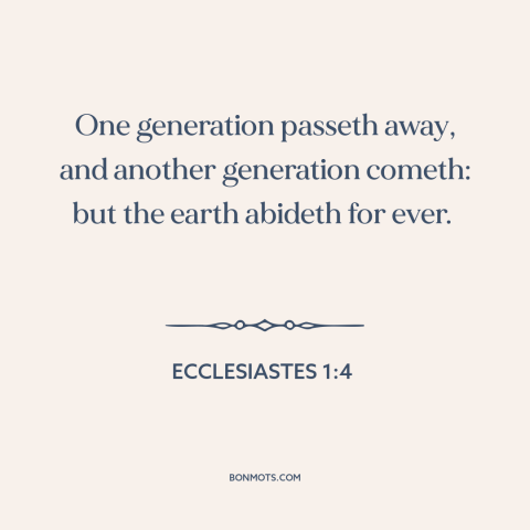 A quote from The Bible about ephemeral nature of life: “One generation passeth away, and another generation cometh: but the…”