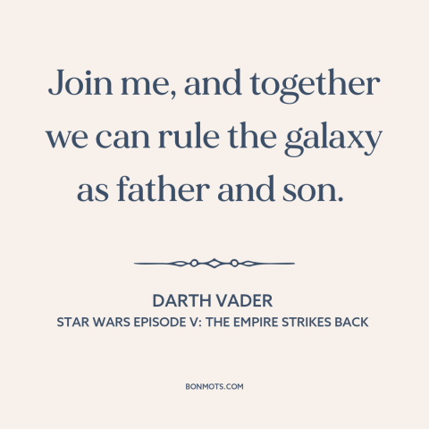 A quote from Star Wars Episode V: The Empire Strikes Back about fathers and sons: “Join me, and together we can rule the…”