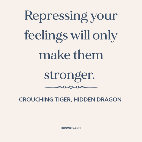 A quote from Crouching Tiger, Hidden Dragon about repression: “Repressing your feelings will only make them stronger.”