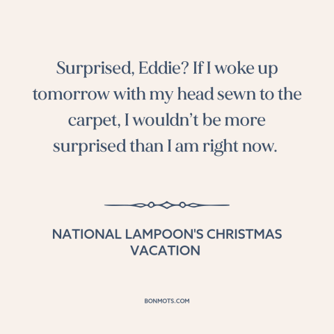 A quote from National Lampoon's Christmas Vacation about surprise: “Surprised, Eddie? If I woke up tomorrow with my head…”