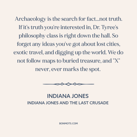 A quote from Indiana Jones and the Last Crusade about archaeology: “Archaeology is the search for fact...not truth.”