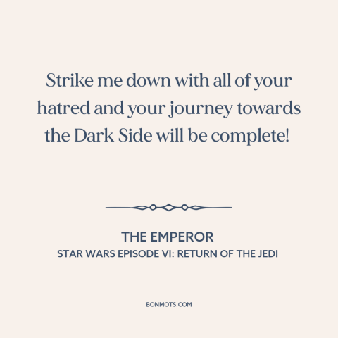 A quote from Star Wars Episode VI: Return of the Jedi about the dark side: “Strike me down with all of your…”