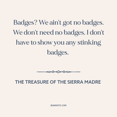 A quote from The Treasure of the Sierra Madre about authority: “Badges? We ain't got no badges. We don't need no…”