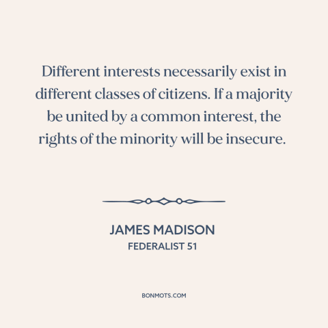 A quote by James Madison about minority rights: “Different interests necessarily exist in different classes of citizens.”