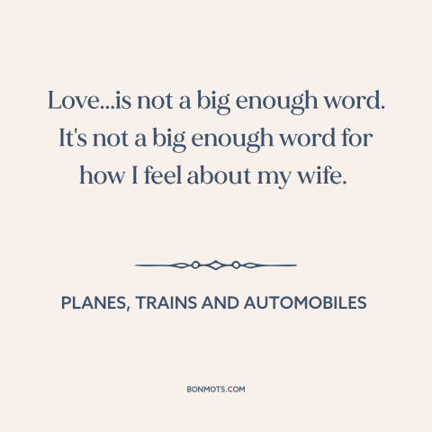 A quote from Planes, Trains and Automobiles about marriage: “Love...is not a big enough word. It's not a big enough word…”