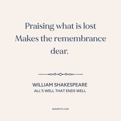 A quote by William Shakespeare about looking back: “Praising what is lost Makes the remembrance dear.”