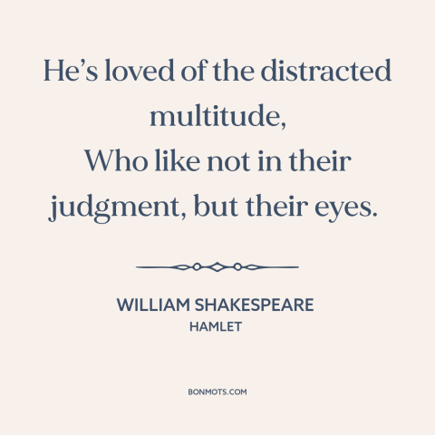 A quote by William Shakespeare about the masses: “He’s loved of the distracted multitude, Who like not in their…”