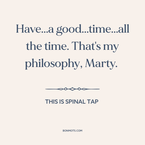 A quote from This is Spinal Tap about having fun: “Have...a good...time...all the time. That's my philosophy, Marty.”