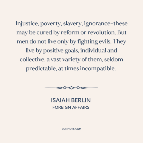 A quote by Isaiah Berlin about motivation: “Injustice, poverty, slavery, ignorance—these may be cured by reform…”