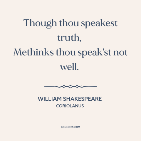 A quote by William Shakespeare about telling the truth: “Though thou speakest truth, Methinks thou speak'st not well.”