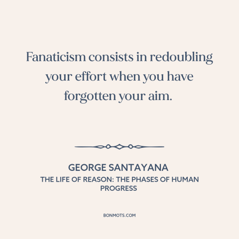 A quote by George Santayana about fanaticism: “Fanaticism consists in redoubling your effort when you have forgotten your…”