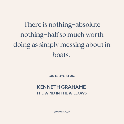 A quote by Kenneth Grahame about boats: “There is nothing—absolute nothing—half so much worth doing as simply messing…”