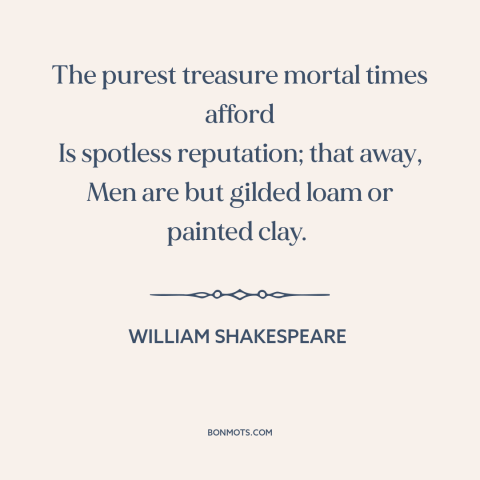 A quote by William Shakespeare about reputation: “The purest treasure mortal times afford Is spotless reputation; that…”