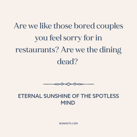 A quote from Eternal Sunshine of the Spotless Mind about fading love: “Are we like those bored couples you feel sorry for…”