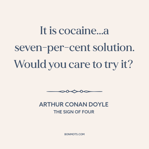 A quote by Arthur Conan Doyle about cocaine: “It is cocaine...a seven-per-cent solution. Would you care to try it?”