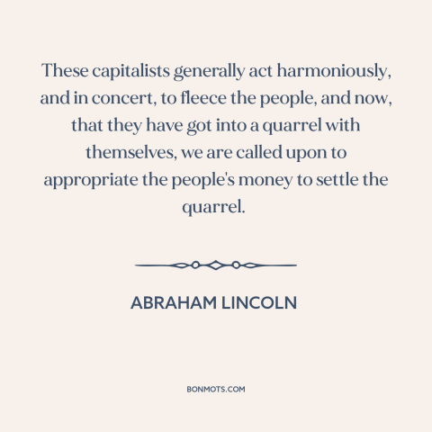 A quote by Abraham Lincoln about too big to fail: “These capitalists generally act harmoniously, and in concert, to…”