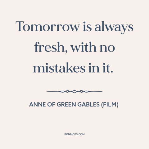 A quote from Anne of Green Gables (film) about new beginnings: “Tomorrow is always fresh, with no mistakes in it.”