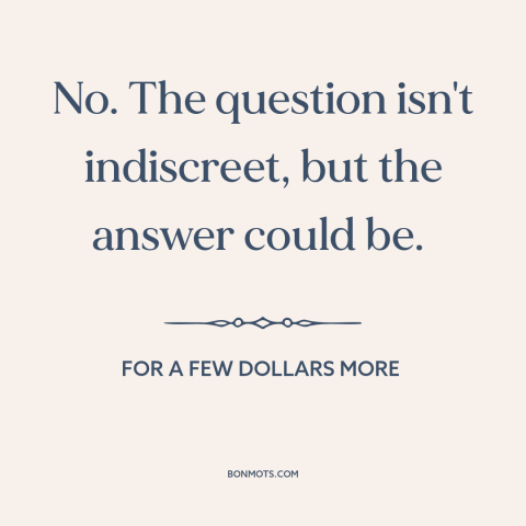 A quote from For a Few Dollars More about questions: “No. The question isn't indiscreet, but the answer could be.”