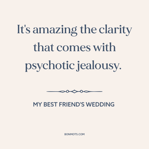 A quote from My Best Friend's Wedding  about jealousy: “It's amazing the clarity that comes with psychotic jealousy.”