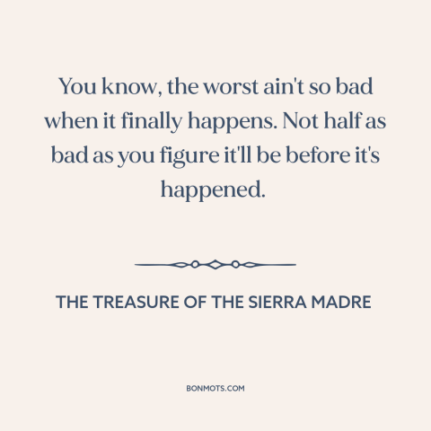 A quote from The Treasure of the Sierra Madre about fear: “You know, the worst ain't so bad when it finally happens. Not…”