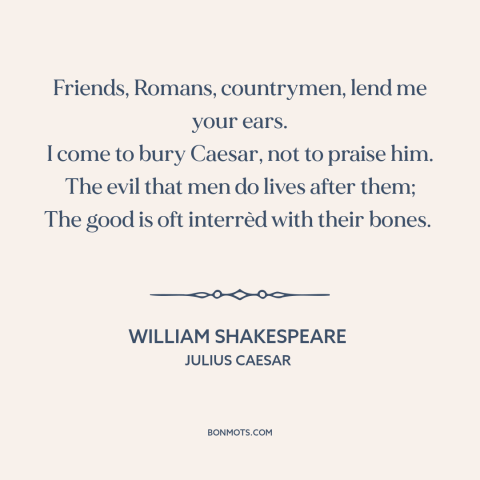 A quote by William Shakespeare about reputation
: “Friends, Romans, countrymen, lend me your ears. I come to bury Caesar…”