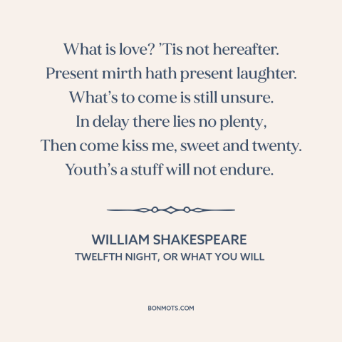 A quote by William Shakespeare about living in the moment: “What is love? ’Tis not hereafter. Present mirth hath…”