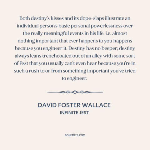 A quote by David Foster Wallace about destiny: “Both destiny's kisses and its dope-slaps illustrate an individual…”