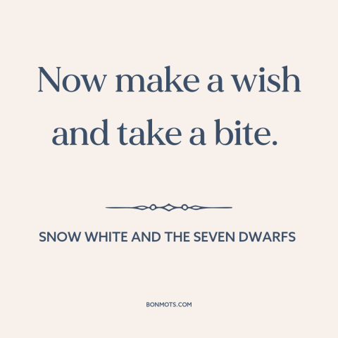 A quote from Snow White and the Seven Dwarfs about wishes: “Now make a wish and take a bite.”