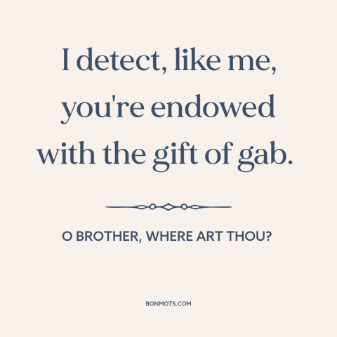 A quote from O Brother, Where Art Thou? about talking too much: “I detect, like me, you're endowed with the gift of gab.”