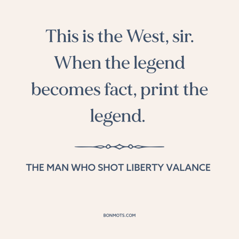 A quote from The Man Who Shot Liberty Valance about American west: “This is the West, sir. When the legend becomes fact…”