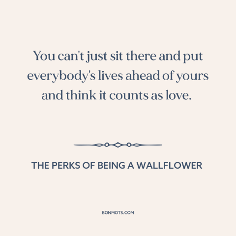 A quote from The Perks of Being a Wallflower about nature of love: “You can't just sit there and put everybody's lives…”