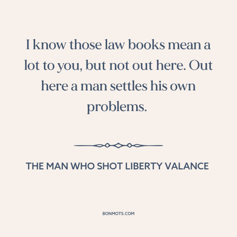 A quote from The Man Who Shot Liberty Valance about frontier justice: “I know those law books mean a lot to you, but…”