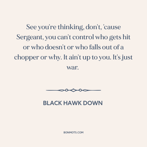 A quote from Black Hawk Down about randomness of war: “See you're thinking, don't, 'cause Sergeant, you can't control who…”