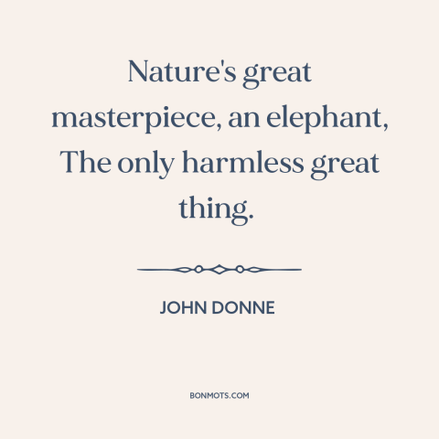 A quote by John Donne about elephants: “Nature's great masterpiece, an elephant, The only harmless great thing.”