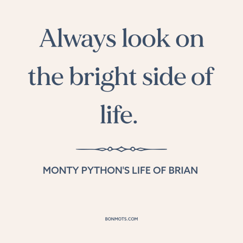 A quote from Monty Python's Life of Brian about the bright side: “Always look on the bright side of life.”