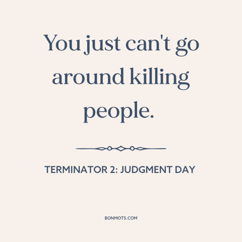 A quote from Terminator 2: Judgment Day about killing people: “You just can't go around killing people.”