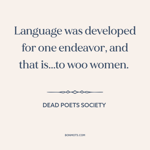 A quote from Dead Poets Society about language: “Language was developed for one endeavor, and that is...to woo women.”