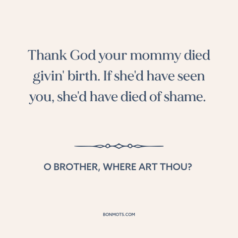 A quote from O Brother, Where Art Thou? about mothers and sons: “Thank God your mommy died givin' birth. If she'd have…”