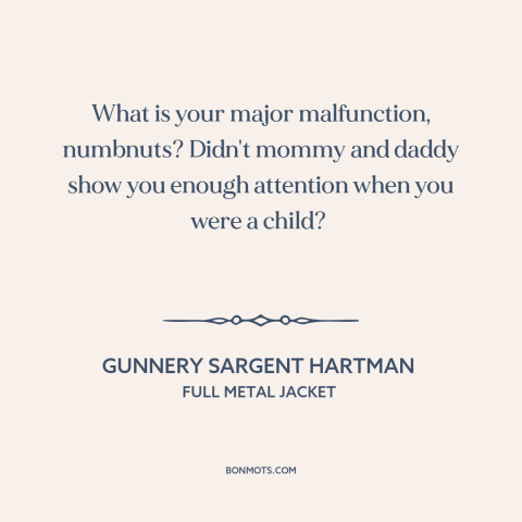 A quote from Full Metal Jacket: “What is your major malfunction, numbnuts? Didn't mommy and daddy show you enough attention…”