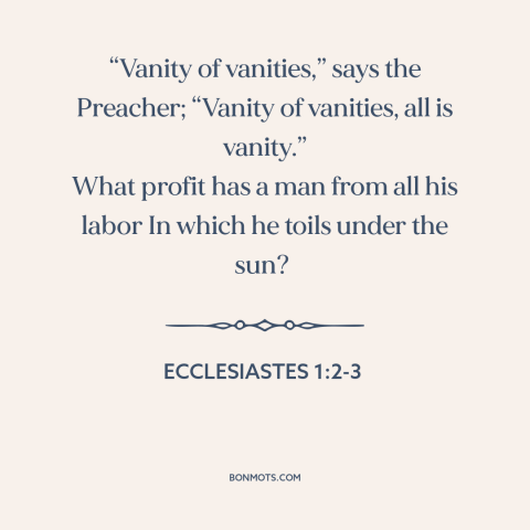 A quote from The Bible about meaninglessness: ““Vanity of vanities,” says the Preacher; “Vanity of vanities, all…”