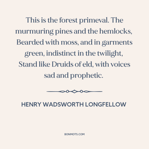 A quote by Henry Wadsworth Longfellow about the forest: “This is the forest primeval. The murmuring pines and the hemlocks…”